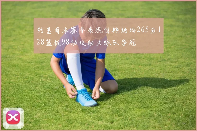 约基奇本赛季表现惊艳场均265分128篮板98助攻助力球队争冠