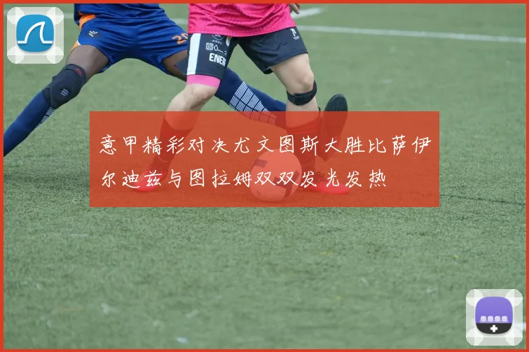意甲精彩对决尤文图斯大胜比萨伊尔迪兹与图拉姆双双发光发热